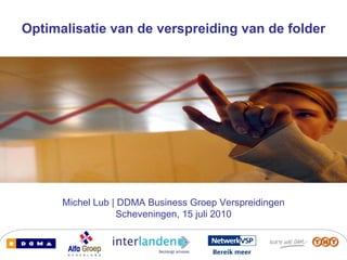 Optimalisatie van de verspreiding van de folder Michel Lub | DDMA Business Groep Verspreidingen Scheveningen, 15 juli 2010 