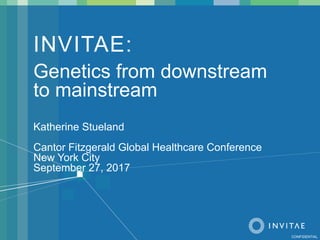 INVITAE:
Genetics from downstream
to mainstream
Katherine Stueland
Cantor Fitzgerald Global Healthcare Conference
New York City
September 27, 2017
CONFIDENTIAL
 