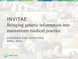 © 2016 Invitae Corporation. All Rights Reserved. 1
INVITAE:
Bringing genetic information into
mainstream medical practice
O VERVI EW FO R I NVESTO RS
APRI L 2016
 