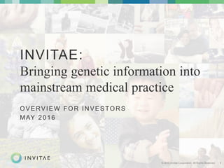 © 2016 Invitae Corporation. All Rights Reserved. 1
INVITAE:
Bringing genetic information into
mainstream medical practice
OVERVIEW FOR IN VESTOR S
MAY 2016
 