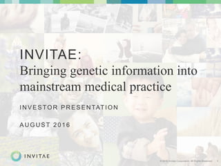© 2016 Invitae Corporation. All Rights Reserved. 1
INVITAE:
Bringing genetic information into
mainstream medical practice
INVESTOR PRESENTATION
AUGUST 2016
 