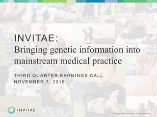 © 2016 Invitae Corporation. All Rights Reserved. 1
INVITAE:
Bringing genetic information into
mainstream medical practice
TH IR D QU ARTER EAR N IN GS C ALL
N OVEMBER 7, 2016
 