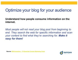 Optimize your blog for your audience
Understand how people consume information on the
internet.
Most people will not read your blog post from beginning to
end. They search the web for specific information and scan
your content to find what they’re searching for. Make it
easy for them!
Source: ION Interactive – 75 Essential Content Marketing Facts
 