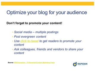 Optimize your blog for your audience
Don’t forget to promote your content!
• Social media – multiple postings
• Post evergreen content
• Use click-to-tweet to get readers to promote your
content
• Ask colleagues, friends and vendors to share your
content
Source: ION Interactive – 75 Essential Content Marketing Facts
 