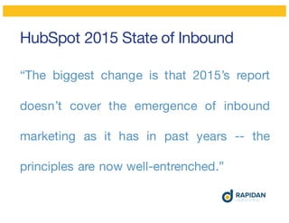 HubSpot 2015 State of Inbound
“The biggest change is that 2015’s report
doesn’t cover the emergence of inbound
marketing as it has in past years -- the
principles are now well-entrenched.”
 