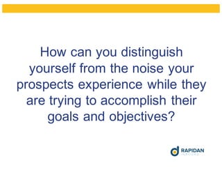 How can you distinguish
yourself from the noise your
prospects experience while they
are trying to accomplish their
goals and objectives?
 