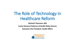 The Role of Technology in
Healthcare Reform
Richard P Shannon, MD
Louise Nerancy Professor of Health Policy Science
Executive Vice President, Health Affairs
 