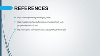 REFERENCES
 https://en.wikipedia.org/wiki/Night_vision.
 https://electronics.howstuffworks.com/gadgets/high-tech-
gadgets/nightvision5.htm
 http://www.ijmer.com/papers/Vol3_Issue2/BK32816820.pdf
 