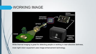 WORKING IMAGE
While thermal imaging is great for detecting people or working in near-absolute darkness,
most night-vision equipment uses image-enhancement technology.
 