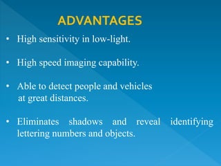 ADVANTAGES
• High sensitivity in low-light.
• High speed imaging capability.
• Able to detect people and vehicles
at great distances.
• Eliminates shadows and reveal identifying
lettering numbers and objects.
 