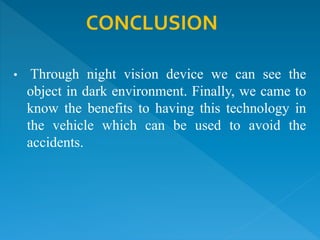 • Through night vision device we can see the
object in dark environment. Finally, we came to
know the benefits to having this technology in
the vehicle which can be used to avoid the
accidents.
CONCLUSION
 