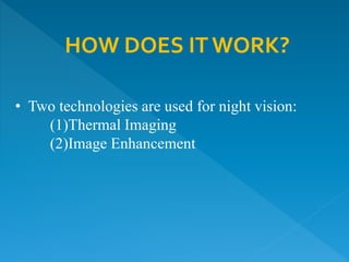 • Two technologies are used for night vision:
(1)Thermal Imaging
(2)Image Enhancement
HOW DOES IT WORK?
 