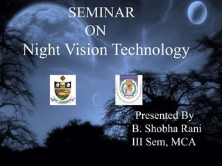 saral K S
S7,EEE
Roll No 37
NIGHT VISION
TECHNOLOGY
SEMINAR
ON
Night Vision Technology
Presented By
B. Shobha Rani
III Sem, MCA
 