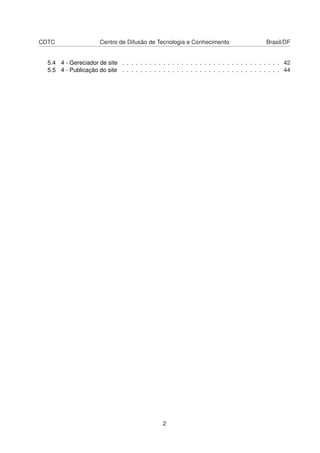 CDTC Centro de Difusão de Tecnologia e Conhecimento Brasil/DF
5.4 4 - Gereciador de site . . . . . . . . . . . . . . . . . . . . . . . . . . . . . . . . . . . 42
5.5 4 - Publicação do site . . . . . . . . . . . . . . . . . . . . . . . . . . . . . . . . . . . 44
2
 