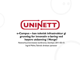 e-Campus – kan teknisk infrastruktur gi grunnlag for innovativ e-læring ved høyere utdanning i Norge?   Nettverksuniversitetets konferanse, Steinkjer, 2011-03-15 Ingrid Melve, Teknisk direktør, tjenester 