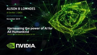 1
ALISON B LOWNDES
AI DevRel | EMEA
@alisonblowndes
November 2019
Harnessing the power of AI for
All Humankind
Session 2: The Benefits of Space for All
 