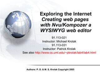 Exploring the Internet Creating web pages  with Nvu/Kompozer a WYSIWYG web editor 91.113-021 Instructor: Michael Krolak 91.113-031 Instructor: Patrick Krolak See also  http://www.cs.uml.edu/~pkrolak/lab4/lab4.html Authors: P. D. & M. S. Krolak Copyright 2005 