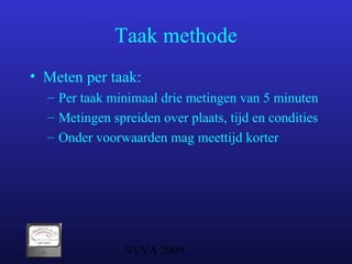 NVVA 2009
Taak methode
• Meten per taak:
– Per taak minimaal drie metingen van 5 minuten
– Metingen spreiden over plaats, tijd en condities
– Onder voorwaarden mag meettijd korter
 