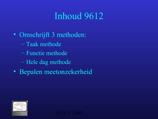 NVVA 2009
Inhoud 9612
• Omschrijft 3 methoden:
– Taak methode
– Functie methode
– Hele dag methode
• Bepalen meetonzekerheid
 