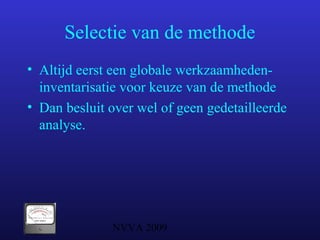 NVVA 2009
Selectie van de methode
• Altijd eerst een globale werkzaamheden-
inventarisatie voor keuze van de methode
• Dan besluit over wel of geen gedetailleerde
analyse.
 
