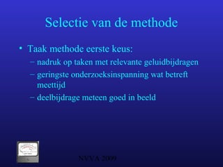 NVVA 2009
Selectie van de methode
• Taak methode eerste keus:
– nadruk op taken met relevante geluidbijdragen
– geringste onderzoeksinspanning wat betreft
meettijd
– deelbijdrage meteen goed in beeld
 