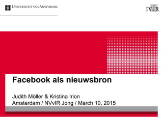 Facebook als nieuwsbron
Judith Möller & Kristina Irion
Amsterdam / NVvIR Jong / March 10, 2015
 