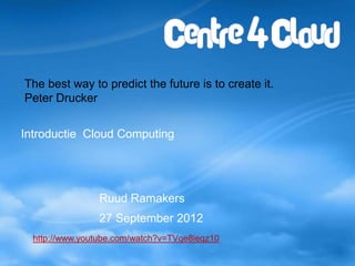 The best way to predict the future is to create it.
Peter Drucker


Introductie Cloud Computing




                Ruud Ramakers
                27 September 2012
  http://www.youtube.com/watch?v=TVqe8ieqz10
 