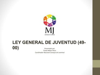 LEY GENERAL DE JUVENTUD (49- 
00) Presentado por: 
Frank Milton Pérez 
Coordinador Nacional Consejos de Juventud 
 