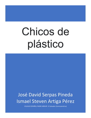 José David Serpas Pineda
Ismael Steven Artiga Pérez
COLEGIO ESPAÑOL PADRE ARRUPE El Salvador (Centroamérica)
Chicos de
plástico
 