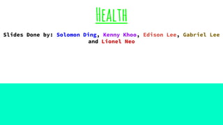 Health
Slides Done by: Solomon Ding, Kenny Khoo, Edison Lee, Gabriel Lee
and Lionel Neo
 