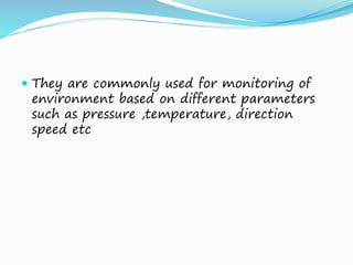  They are commonly used for monitoring of
environment based on different parameters
such as pressure ,temperature, direction
speed etc
 