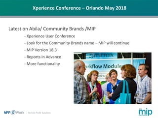 Xperience Conference – Orlando May 2018
Latest on Abila/ Community Brands /MIP
- Xperience User Conference
- Look for the Community Brands name – MIP will continue
- MIP Version 18.3
- Reports in Advance
- More functionality
 