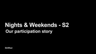 SkillRazr
Nights & Weekends - S2
Our participation story
 