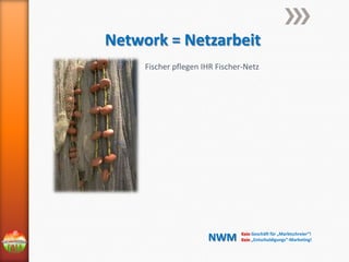 Network = Netzarbeit
Fischer pflegen IHR Fischer-Netz

NWM

Kein Geschäft für „Marktschreier“!
Kein „Entschuldigungs“-Marketing!

 
