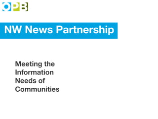 NW News Partnership
Meeting the
Information
Needs of
Communities
 
