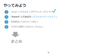 やってみよう
50
1 “ping” してみよう ( IPアドレス, パケット)
2 “tracert” してみよう ( デフォルトゲートウェイ )
3 名前解決してみよう ( DNS )
4 プロキシ通信してみよう ( Proxy )
まとめ
 