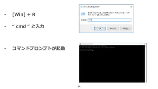 54
• [Win] + R
• “ cmd “ と入力
• コマンドプロンプトが起動
 