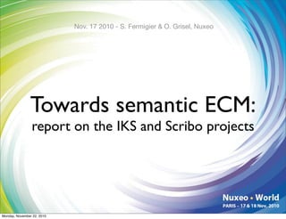 Nov. 17 2010 - S. Fermigier & O. Grisel, Nuxeo




                Towards semantic ECM:
                report on the IKS and Scribo projects




Monday, November 22, 2010
 