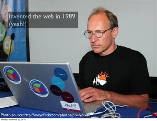 Invented the web in 1989
        (yeah!)




Photo source: http://www.ﬂickr.com/photos/pixelydixel/
Monday, November 22, 2...