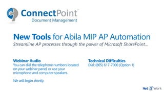 New Tools for Abila MIP AP Automation
Streamline AP processes through the power of Microsoft SharePoint…
Webinar Audio
You can dial the telephone numbers located
on your webinar panel, or use your
microphone and computer speakers.
We will begin shortly.
Technical Difficulties
Dial: (805) 617-7000 (Option 1)
 