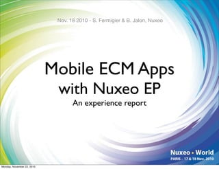 Nov. 18 2010 - S. Fermigier & B. Jalon, Nuxeo




                            Mobile ECM Apps
                             with Nuxeo EP
                                   An experience report




Monday, November 22, 2010
 