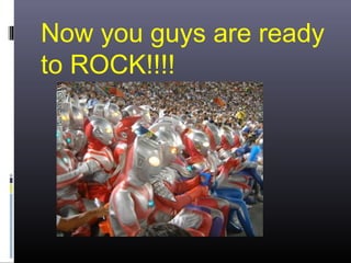 Now you guys are ready
to ROCK!!!!

 