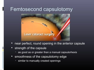 Femtosecond capsulotomy

 near perfect, round opening in the anterior capsule
 strength of the capsule
 as good as or greater than a manual capsulorhexis

 smoothness of the capsulotomy edge
 similar to manually created openings

 
