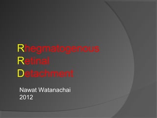 Rhegmatogenous
Retinal
Detachment
Nawat Watanachai
2012

 