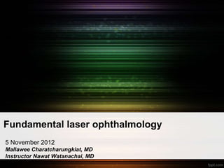 Fundamental laser ophthalmology
5 November 2012
Mallawee Charatcharungkiat, MD
Instructor Nawat Watanachai, MD
 