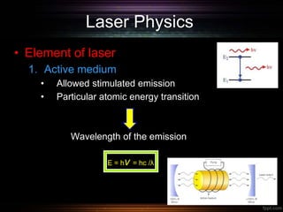 Laser Physics
• Element of laser
1. Active medium
• Allowed stimulated emission
• Particular atomic energy transition
Wavelength of the emission
E = hv = hc /λ
 