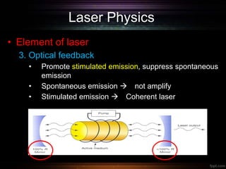 Laser Physics
• Element of laser
3. Optical feedback
• Promote stimulated emission, suppress spontaneous
emission
• Spontaneous emission  not amplify
• Stimulated emission  Coherent laser
 