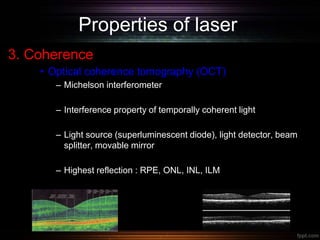 Properties of laser
3. Coherence
• Optical coherence tomography (OCT)
– Michelson interferometer
– Interference property of temporally coherent light
– Light source (superluminescent diode), light detector, beam
splitter, movable mirror
– Highest reflection : RPE, ONL, INL, ILM
 