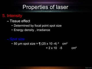 Properties of laser
5. Intensity
– Tissue effect
• Determined by focal point spot size
• Energy density , irradiance
– Spot size
• 50 µm spot size = ¶ (25 x 10 -4) ² cm²
= 2 x 10 -5 cm²
 