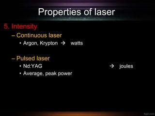 Properties of laser
5. Intensity
– Continuous laser
• Argon, Krypton  watts
– Pulsed laser
• Nd:YAG  joules
• Average, peak power
 